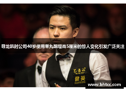 尊龙凯时公司40岁使用睾丸酮增高5厘米的惊人变化引发广泛关注