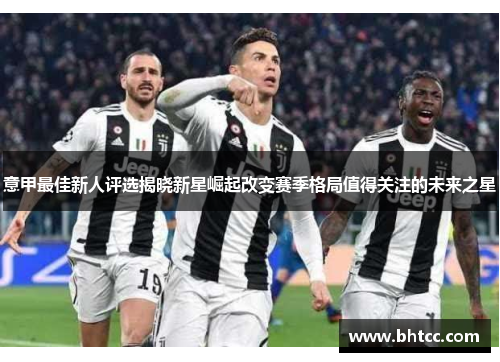 意甲最佳新人评选揭晓新星崛起改变赛季格局值得关注的未来之星
