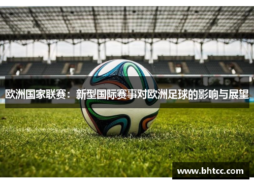 欧洲国家联赛：新型国际赛事对欧洲足球的影响与展望