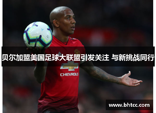 贝尔加盟美国足球大联盟引发关注 与新挑战同行